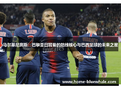 马尔基尼奥斯：巴黎圣日耳曼的防线核心与巴西足球的未来之星