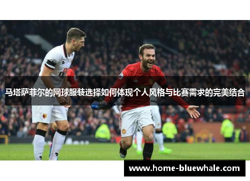 马塔萨菲尔的网球服装选择如何体现个人风格与比赛需求的完美结合