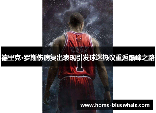 德里克·罗斯伤病复出表现引发球迷热议重返巅峰之路