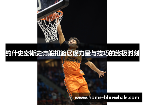 约什史密斯史诗般扣篮展现力量与技巧的终极时刻