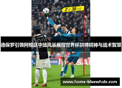 德保罗引领阿根廷中场风暴展现世界杯拼搏精神与战术智慧