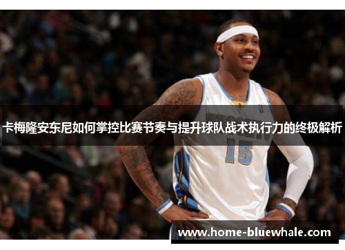 卡梅隆安东尼如何掌控比赛节奏与提升球队战术执行力的终极解析