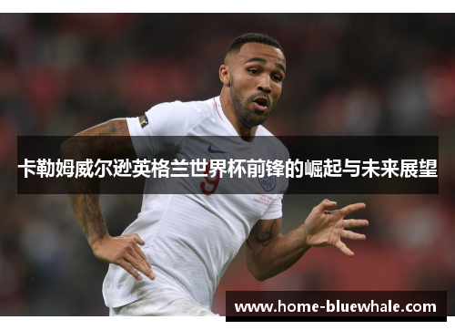 卡勒姆威尔逊英格兰世界杯前锋的崛起与未来展望