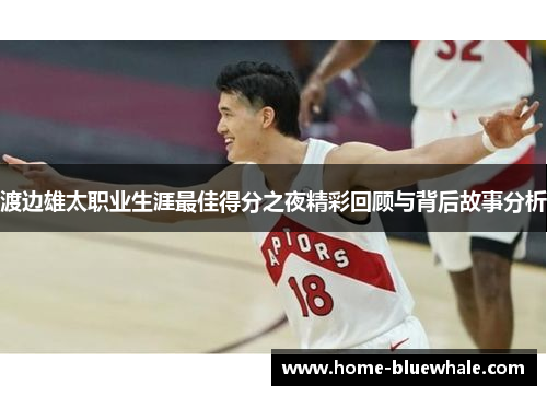 渡边雄太职业生涯最佳得分之夜精彩回顾与背后故事分析