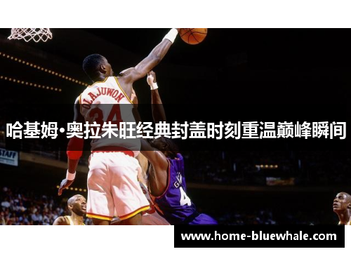哈基姆·奥拉朱旺经典封盖时刻重温巅峰瞬间