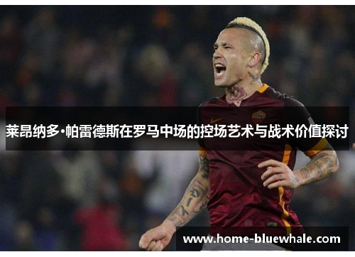 莱昂纳多·帕雷德斯在罗马中场的控场艺术与战术价值探讨