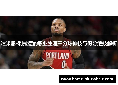 达米恩·利拉德的职业生涯三分球神技与得分绝技解析