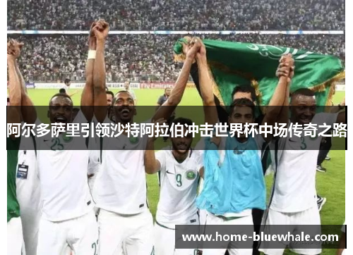 阿尔多萨里引领沙特阿拉伯冲击世界杯中场传奇之路