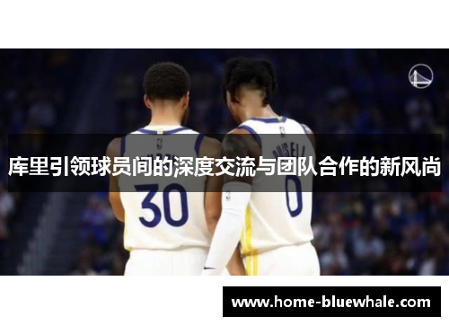库里引领球员间的深度交流与团队合作的新风尚