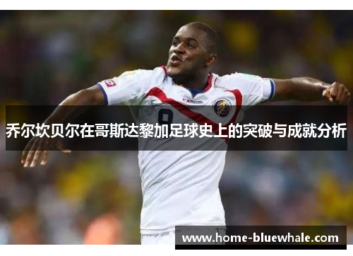 乔尔坎贝尔在哥斯达黎加足球史上的突破与成就分析