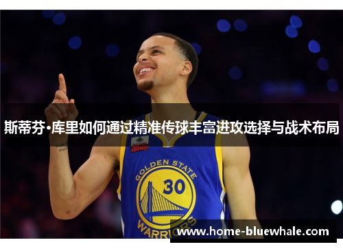 斯蒂芬·库里如何通过精准传球丰富进攻选择与战术布局