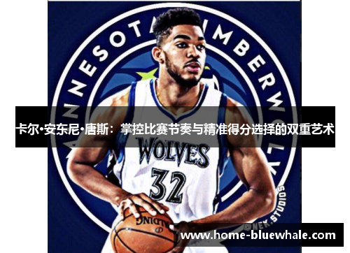 卡尔·安东尼·唐斯：掌控比赛节奏与精准得分选择的双重艺术