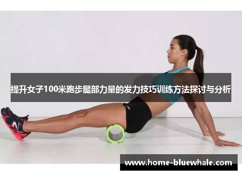 提升女子100米跑步腿部力量的发力技巧训练方法探讨与分析