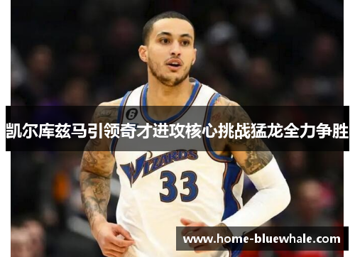 凯尔库兹马引领奇才进攻核心挑战猛龙全力争胜