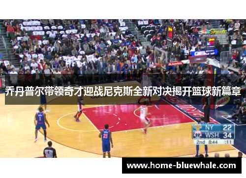 乔丹普尔带领奇才迎战尼克斯全新对决揭开篮球新篇章