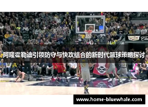 阿隆霍勒迪引领防守与快攻结合的新时代篮球策略探讨