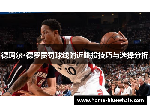 德玛尔·德罗赞罚球线附近跳投技巧与选择分析