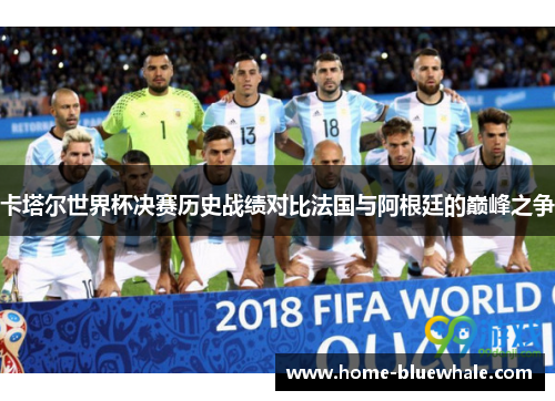 卡塔尔世界杯决赛历史战绩对比法国与阿根廷的巅峰之争