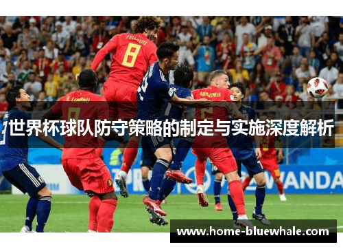 世界杯球队防守策略的制定与实施深度解析