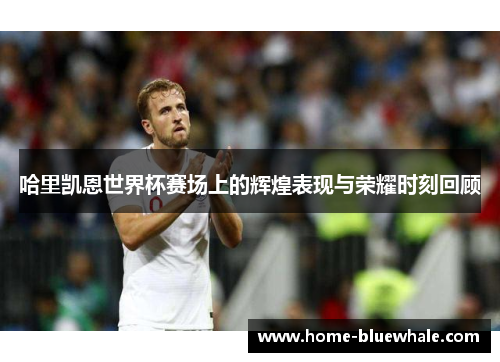 哈里凯恩世界杯赛场上的辉煌表现与荣耀时刻回顾