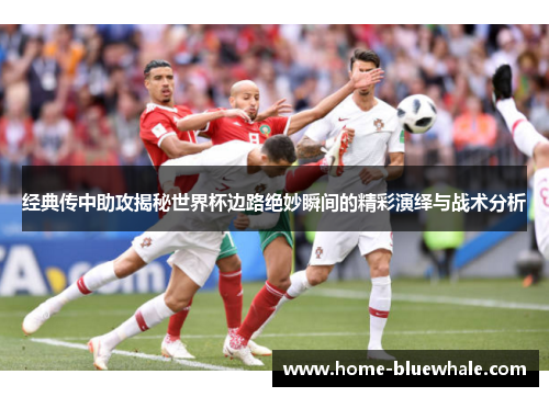 经典传中助攻揭秘世界杯边路绝妙瞬间的精彩演绎与战术分析
