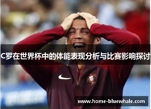 C罗在世界杯中的体能表现分析与比赛影响探讨