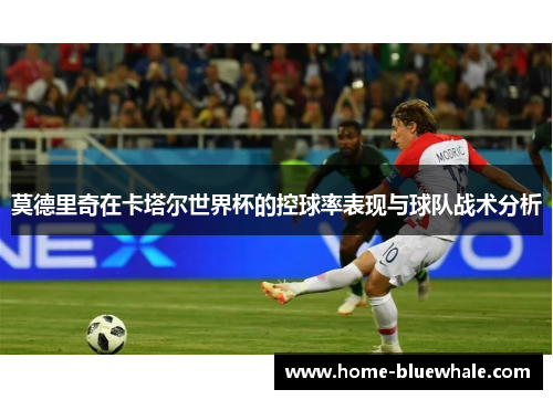 莫德里奇在卡塔尔世界杯的控球率表现与球队战术分析