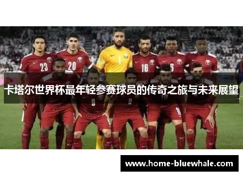 卡塔尔世界杯最年轻参赛球员的传奇之旅与未来展望