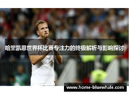 哈里凯恩世界杯比赛专注力的终极解析与影响探讨