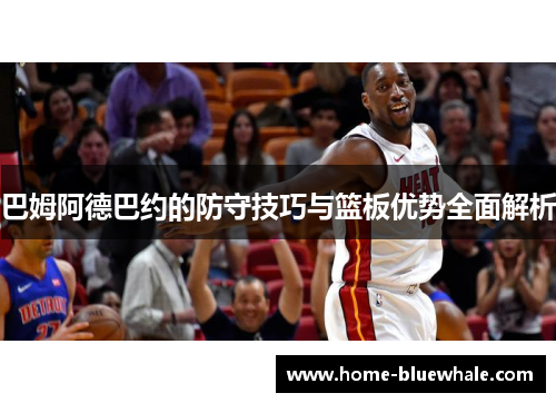 巴姆阿德巴约的防守技巧与篮板优势全面解析