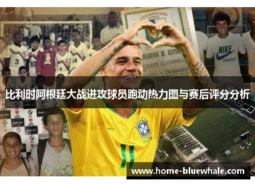 比利时阿根廷大战进攻球员跑动热力图与赛后评分分析