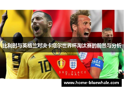 比利时与英格兰对决卡塔尔世界杯淘汰赛的前景与分析