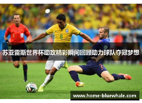 苏亚雷斯世界杯助攻精彩瞬间回顾助力球队夺冠梦想