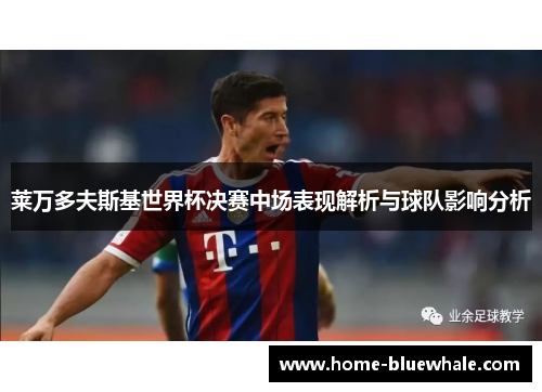 莱万多夫斯基世界杯决赛中场表现解析与球队影响分析