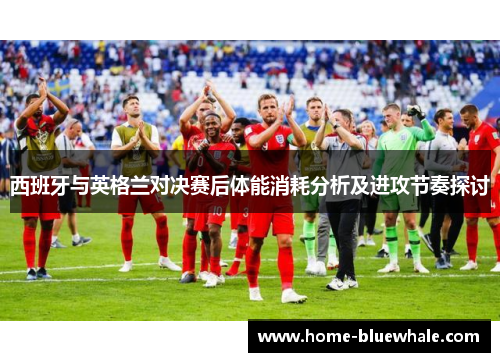 西班牙与英格兰对决赛后体能消耗分析及进攻节奏探讨
