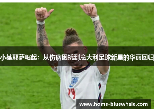小基耶萨崛起：从伤病困扰到意大利足球新星的华丽回归