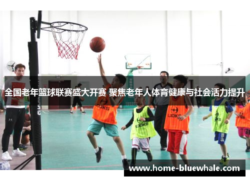 全国老年篮球联赛盛大开赛 聚焦老年人体育健康与社会活力提升