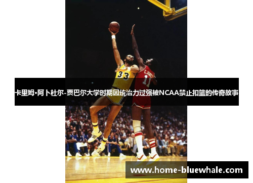 卡里姆·阿卜杜尔-贾巴尔大学时期因统治力过强被NCAA禁止扣篮的传奇故事