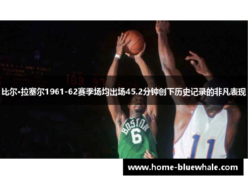 比尔·拉塞尔1961-62赛季场均出场45.2分钟创下历史记录的非凡表现