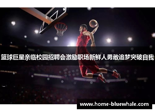 篮球巨星亲临校园招聘会激励职场新鲜人勇敢追梦突破自我