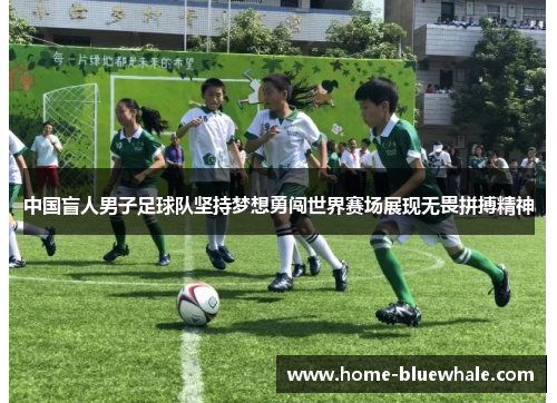 中国盲人男子足球队坚持梦想勇闯世界赛场展现无畏拼搏精神