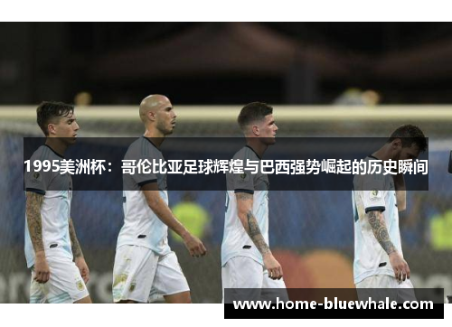 1995美洲杯：哥伦比亚足球辉煌与巴西强势崛起的历史瞬间