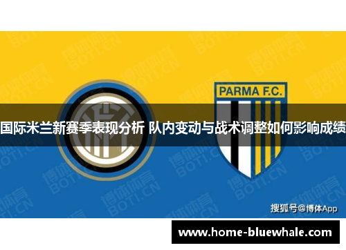 国际米兰新赛季表现分析 队内变动与战术调整如何影响成绩