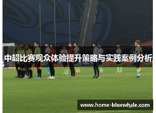 中超比赛观众体验提升策略与实践案例分析