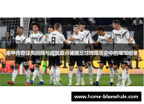 德甲传奇球员回顾与成就盘点德国足球辉煌历史中的璀璨明星