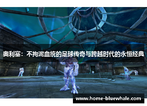 奥利塞：不拘泥血统的足球传奇与跨越时代的永恒经典