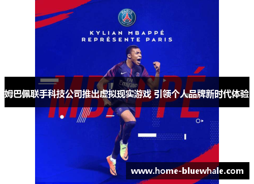 姆巴佩联手科技公司推出虚拟现实游戏 引领个人品牌新时代体验