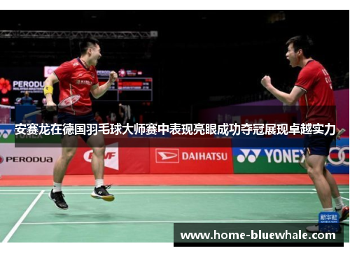 安赛龙在德国羽毛球大师赛中表现亮眼成功夺冠展现卓越实力