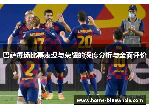 巴萨每场比赛表现与荣耀的深度分析与全面评价