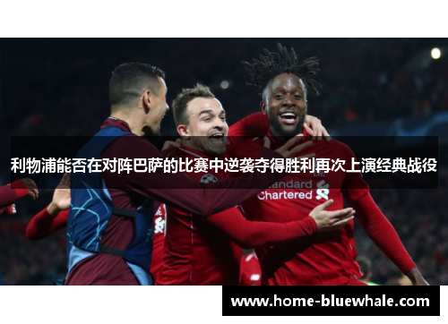 利物浦能否在对阵巴萨的比赛中逆袭夺得胜利再次上演经典战役